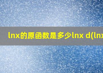 lnx的原函数是多少lnx d(lnx)